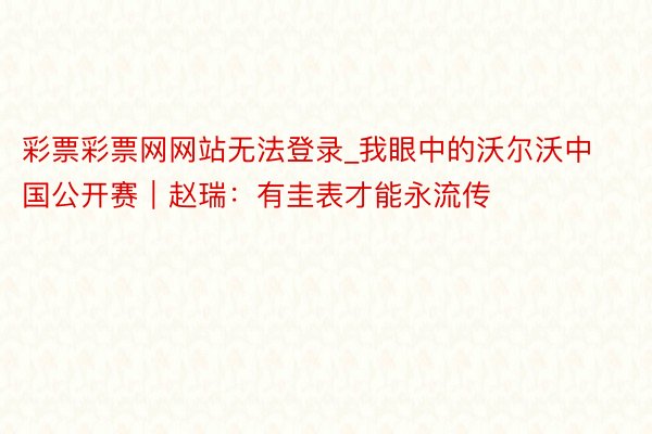 彩票彩票网网站无法登录_我眼中的沃尔沃中国公开赛｜赵瑞：有圭表才能永流传