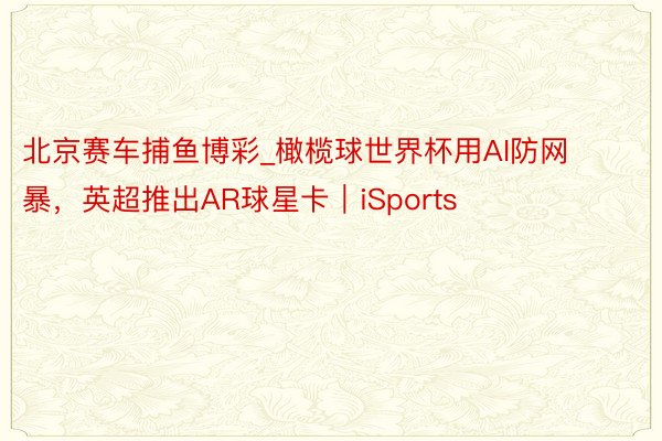 北京赛车捕鱼博彩_橄榄球世界杯用AI防网暴，英超推出AR球星卡｜iSports