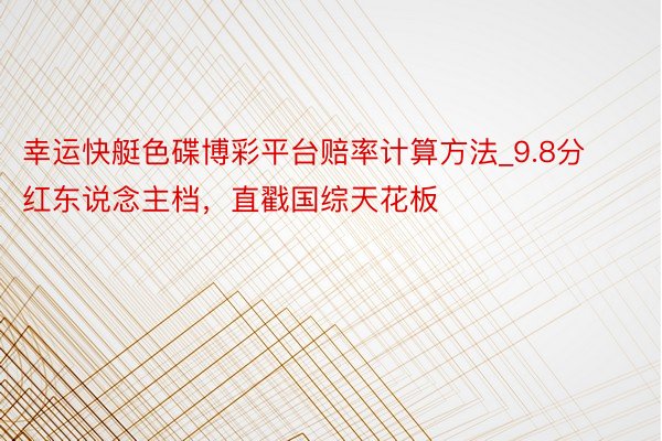 幸运快艇色碟博彩平台赔率计算方法_9.8分红东说念主档，直戳国综天花板