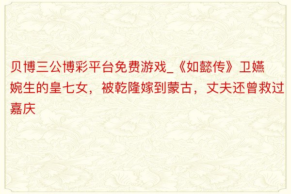 贝博三公博彩平台免费游戏_《如懿传》卫嬿婉生的皇七女，被乾隆嫁到蒙古，丈夫还曾救过嘉庆