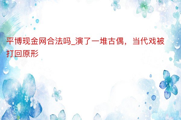 平博现金网合法吗_演了一堆古偶，当代戏被打回原形