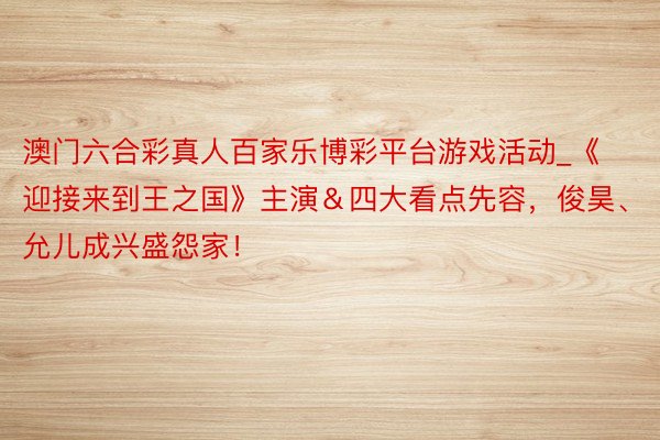 澳门六合彩真人百家乐博彩平台游戏活动_《迎接来到王之国》主演＆四大看点先容，俊昊、允儿成兴盛怨家！