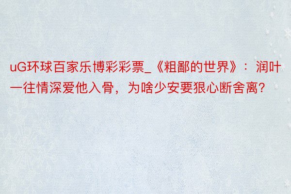 uG环球百家乐博彩彩票_《粗鄙的世界》：润叶一往情深爱他入骨，为啥少安要狠心断舍离？