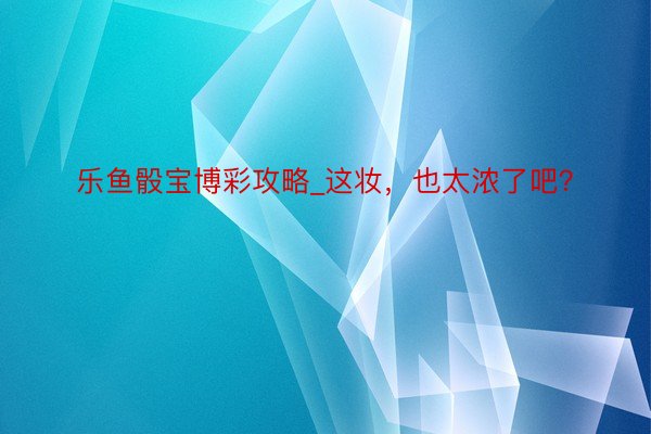 乐鱼骰宝博彩攻略_这妆，也太浓了吧？