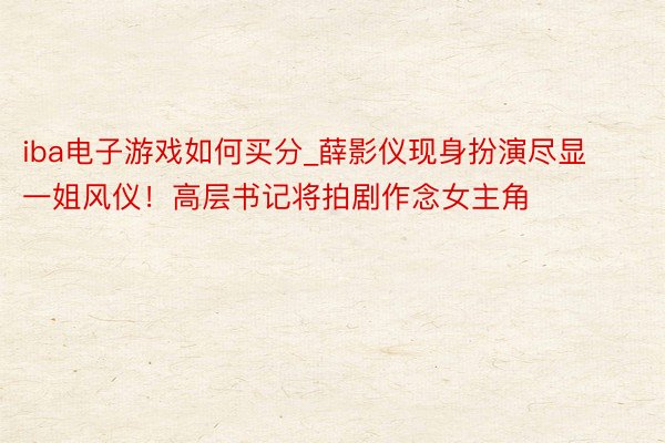 iba电子游戏如何买分_薛影仪现身扮演尽显一姐风仪！高层书记将拍剧作念女主角