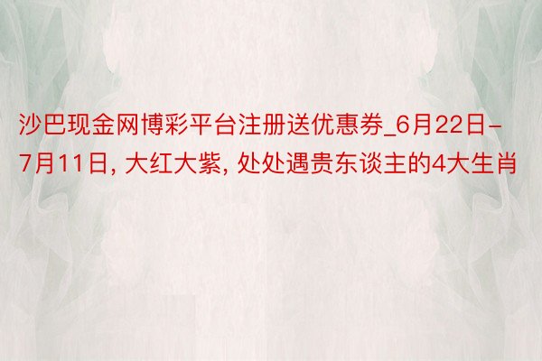 沙巴现金网博彩平台注册送优惠券_6月22日-7月11日, 大红大紫, 处处遇贵东谈主的4大生肖