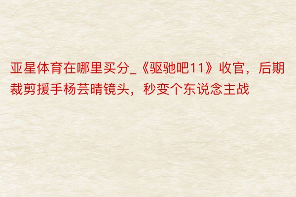 亚星体育在哪里买分_《驱驰吧11》收官，后期裁剪援手杨芸晴镜头，秒变个东说念主战