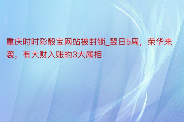 重庆时时彩骰宝网站被封锁_翌日5周，荣华来袭，有大财入账的3大属相