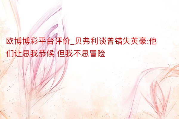 欧博博彩平台评价_贝弗利谈曾错失英豪:他们让思我恭候 但我不思冒险