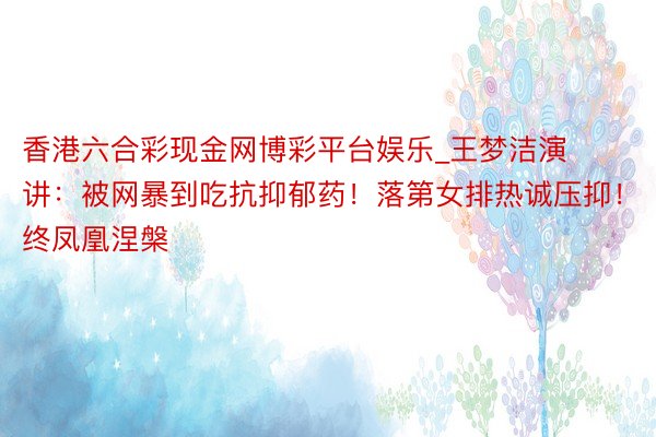 香港六合彩现金网博彩平台娱乐_王梦洁演讲：被网暴到吃抗抑郁药！落第女排热诚压抑！终凤凰涅槃