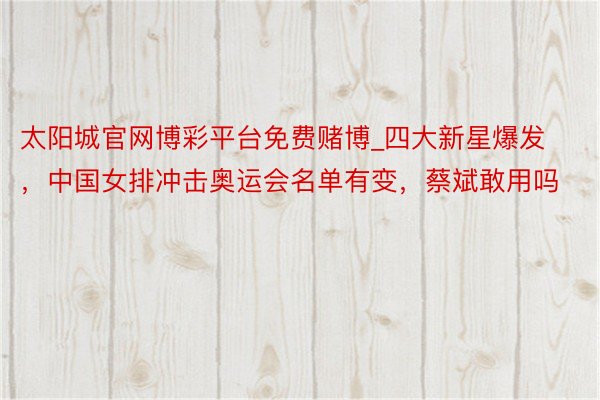 太阳城官网博彩平台免费赌博_四大新星爆发，中国女排冲击奥运会名单有变，蔡斌敢用吗