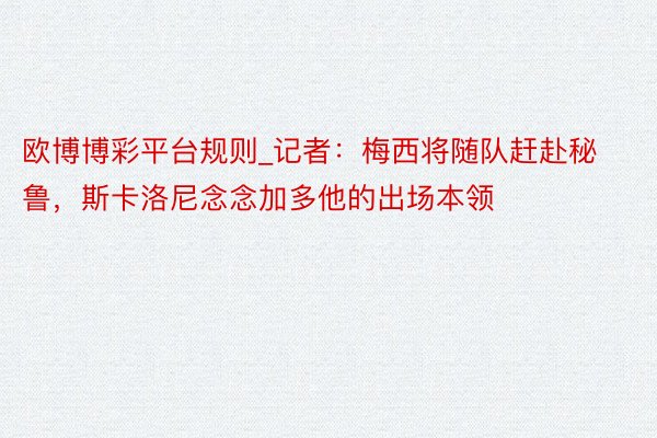 欧博博彩平台规则_记者：梅西将随队赶赴秘鲁，斯卡洛尼念念加多他的出场本领