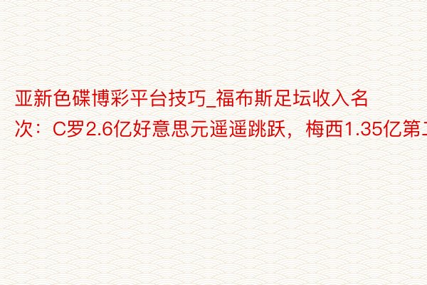 亚新色碟博彩平台技巧_福布斯足坛收入名次：C罗2.6亿好意思元遥遥跳跃，梅西1.35亿第二