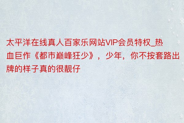太平洋在线真人百家乐网站VIP会员特权_热血巨作《都市巅峰狂少》，少年，你不按套路出牌的样子真的很靓仔