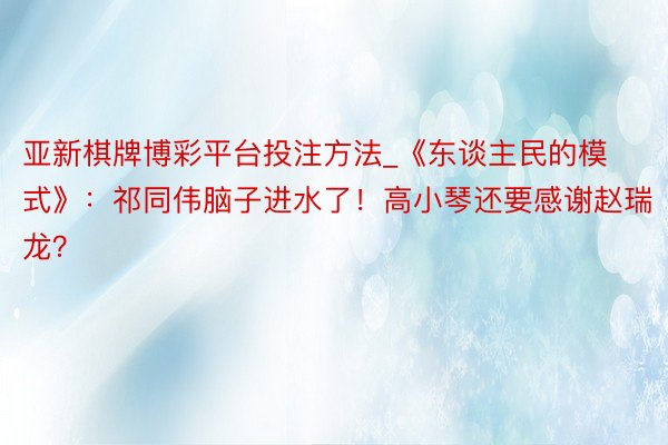 亚新棋牌博彩平台投注方法_《东谈主民的模式》：祁同伟脑子进水了！高小琴还要感谢赵瑞龙？