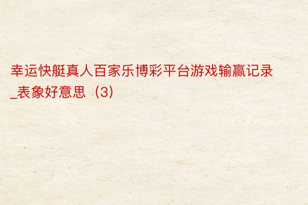 幸运快艇真人百家乐博彩平台游戏输赢记录_表象好意思（3）