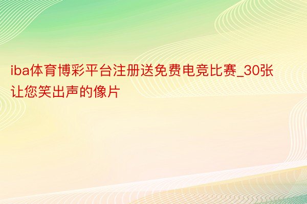 iba体育博彩平台注册送免费电竞比赛_30张让您笑出声的像片