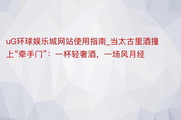 uG环球娱乐城网站使用指南_当太古里酒撞上“牵手门”：一杯轻奢酒，一场风月经