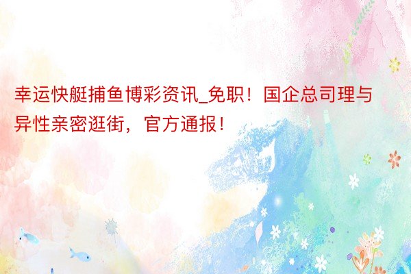 幸运快艇捕鱼博彩资讯_免职！国企总司理与异性亲密逛街，官方通报！