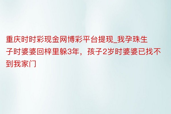 重庆时时彩现金网博彩平台提现_我孕珠生子时婆婆回梓里躲3年，孩子2岁时婆婆已找不到我家门