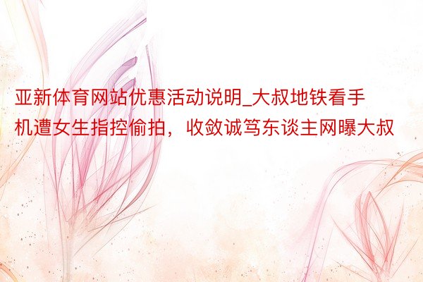 亚新体育网站优惠活动说明_大叔地铁看手机遭女生指控偷拍，收敛诚笃东谈主网曝大叔