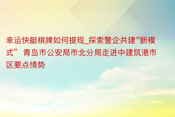 幸运快艇棋牌如何提现_探索警企共建“新模式”  青岛市公安局市北分局走进中建筑港市区要点情势