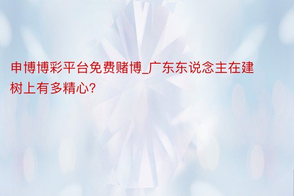 申博博彩平台免费赌博_广东东说念主在建树上有多精心？