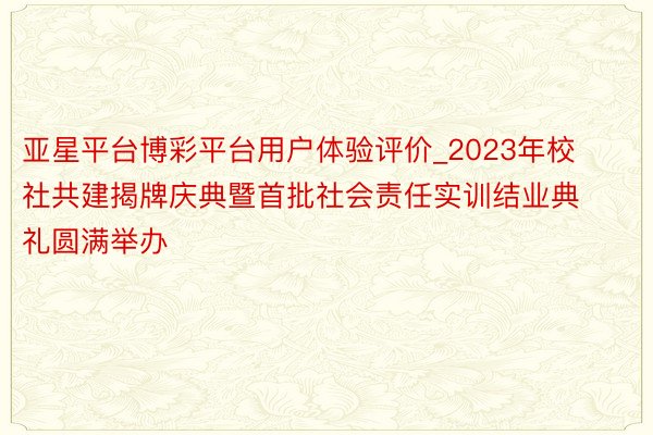 亚星平台博彩平台用户体验评价_2023年校社共建揭牌庆典暨首批社会责任实训结业典礼圆满举办