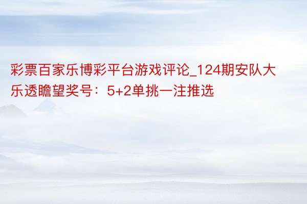 彩票百家乐博彩平台游戏评论_124期安队大乐透瞻望奖号：5+2单挑一注推选