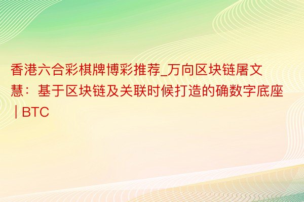 香港六合彩棋牌博彩推荐_万向区块链屠文慧：基于区块链及关联时候打造的确数字底座 | BTC