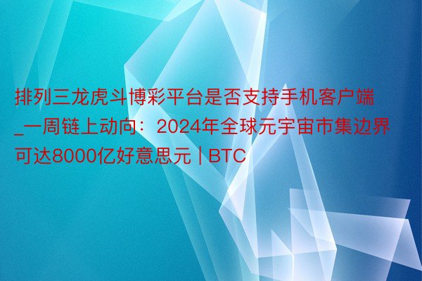 排列三龙虎斗博彩平台是否支持手机客户端_一周链上动向：2024年全球元宇宙市集边界可达8000亿好意思元 | BTC