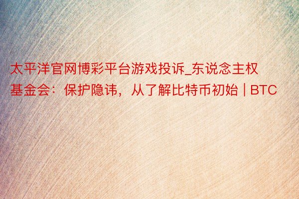 太平洋官网博彩平台游戏投诉_东说念主权基金会：保护隐讳，从了解比特币初始 | BTC
