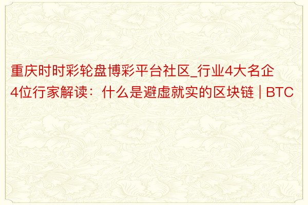 重庆时时彩轮盘博彩平台社区_行业4大名企4位行家解读：什么是避虚就实的区块链 | BTC