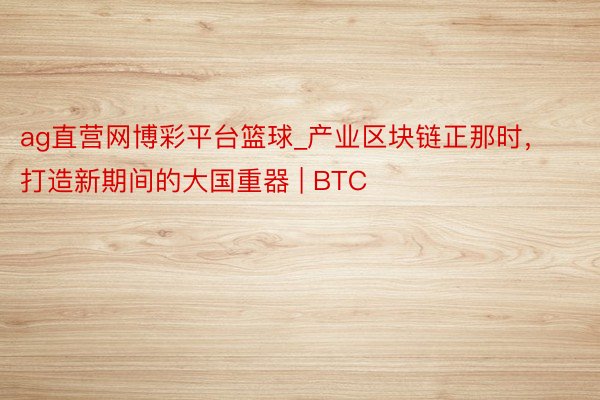 ag直营网博彩平台篮球_产业区块链正那时，打造新期间的大国重器 | BTC