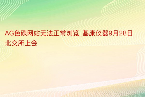 AG色碟网站无法正常浏览_基康仪器9月28日北交所上会