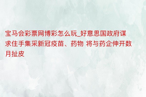 宝马会彩票网博彩怎么玩_好意思国政府谋求住手集采新冠疫苗、药物 将与药企伸开数月扯皮