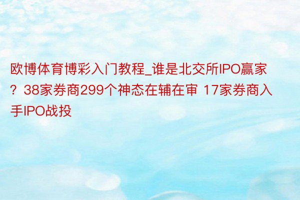 欧博体育博彩入门教程_谁是北交所IPO赢家？38家券商299个神态在辅在审 17家券商入手IPO战投