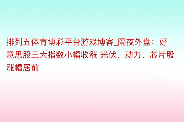 排列五体育博彩平台游戏博客_隔夜外盘：好意思股三大指数小幅收涨 光伏、动力、芯片股涨幅居前