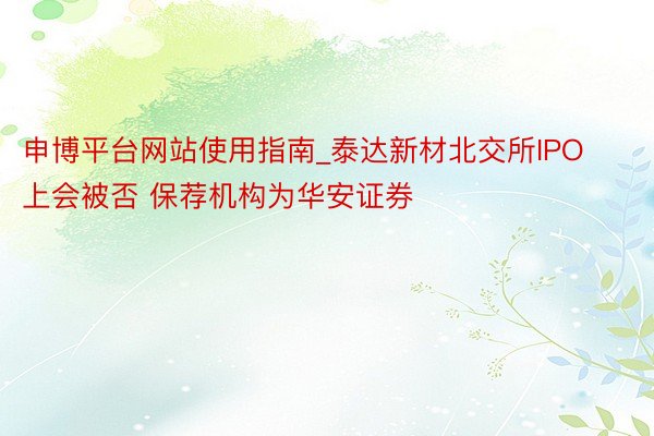 申博平台网站使用指南_泰达新材北交所IPO上会被否 保荐机构为华安证券