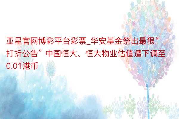 亚星官网博彩平台彩票_华安基金祭出最狠“打折公告” 中国恒大、恒大物业估值遭下调至0.01港币