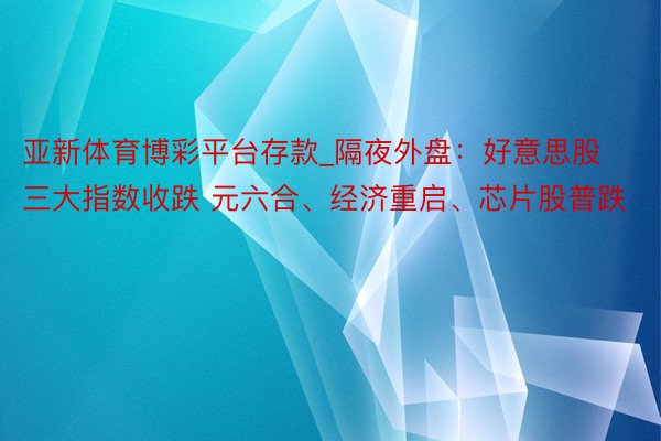 亚新体育博彩平台存款_隔夜外盘：好意思股三大指数收跌 元六合、经济重启、芯片股普跌