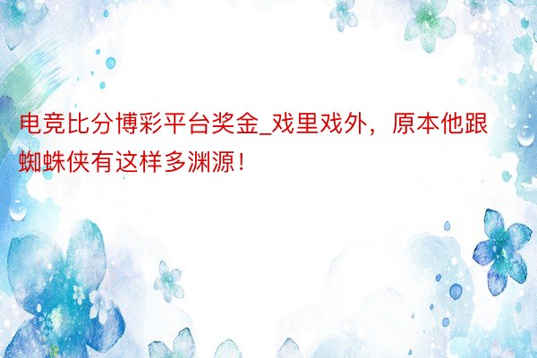 电竞比分博彩平台奖金_戏里戏外，原本他跟蜘蛛侠有这样多渊源！