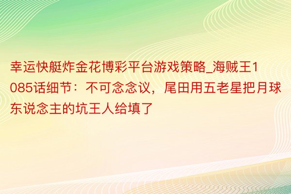幸运快艇炸金花博彩平台游戏策略_海贼王1085话细节：不可念念议，尾田用五老星把月球东说念主的坑王人