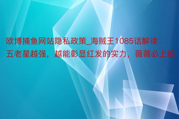 欧博捕鱼网站隐私政策_海贼王1085话解读：五老星越强，越能彰显红发的实力，薇薇必上船