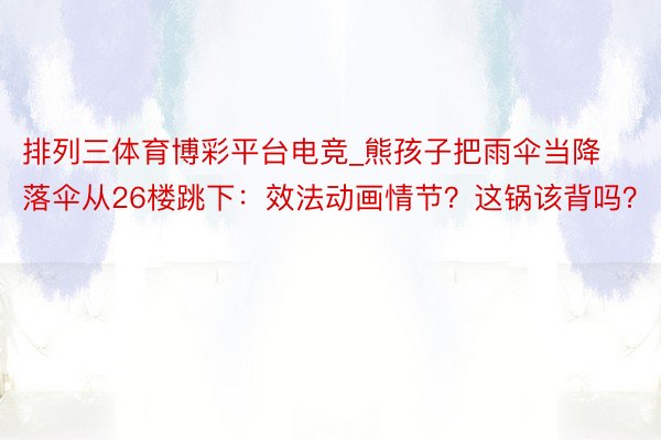 排列三体育博彩平台电竞_熊孩子把雨伞当降落伞从26楼跳下：效法动画情节？这锅该背吗？