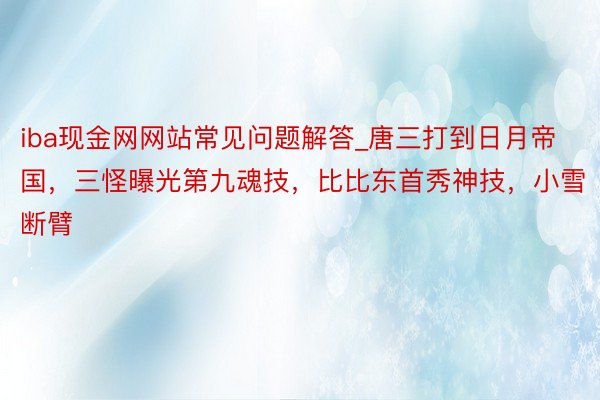 iba现金网网站常见问题解答_唐三打到日月帝国，三怪曝光第九魂技，比比东首秀神技，小雪断臂