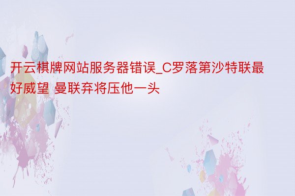 开云棋牌网站服务器错误_C罗落第沙特联最好威望 曼联弃将压他一头