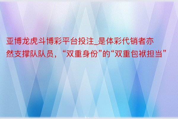 亚博龙虎斗博彩平台投注_是体彩代销者亦然支撑队队员，“双重身份”的“双重包袱担当”