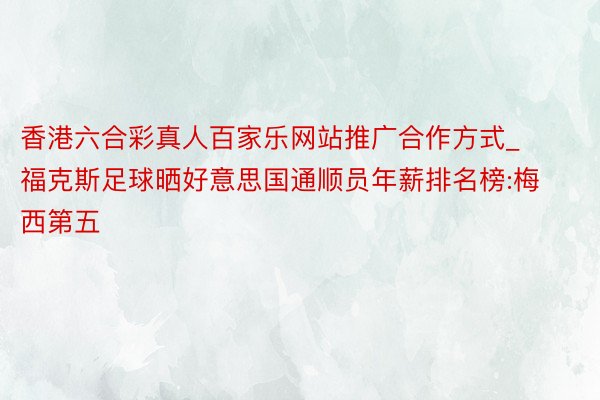 香港六合彩真人百家乐网站推广合作方式_福克斯足球晒好意思国通顺员年薪排名榜:梅西第五