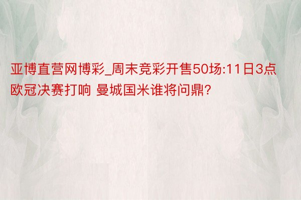 亚博直营网博彩_周末竞彩开售50场:11日3点欧冠决赛打响 曼城国米谁将问鼎?